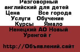 Разговорный английский для детей › Цена ­ 400 - Все города Услуги » Обучение. Курсы   . Ямало-Ненецкий АО,Новый Уренгой г.